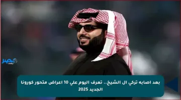 بعد إصابة تركي آل الشيخ.. تعرف اليوم على 10 أعراض متحور كورونا الجديد 2025